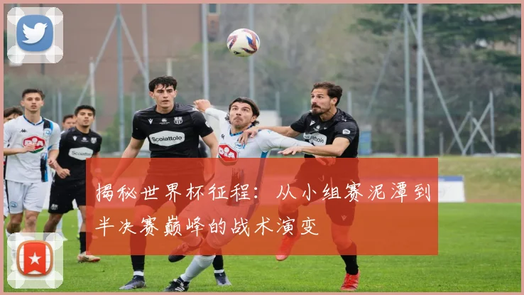 揭秘世界杯征程：从小组赛泥潭到半决赛巅峰的战术演变