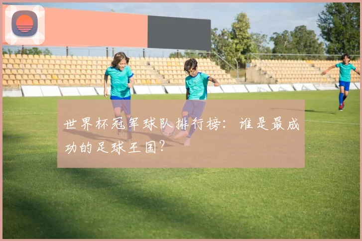世界杯冠军球队排行榜：谁是最成功的足球王国？