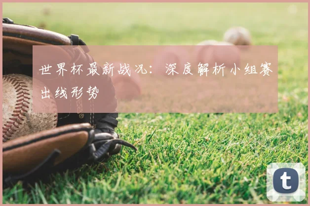 世界杯最新战况：深度解析小组赛出线形势