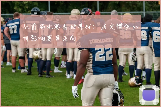 从首场比赛看世界杯：历史惯例如何影响赛事走向