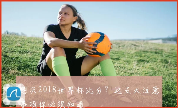 想买2018世界杯比分？这五大注意事项你必须知道