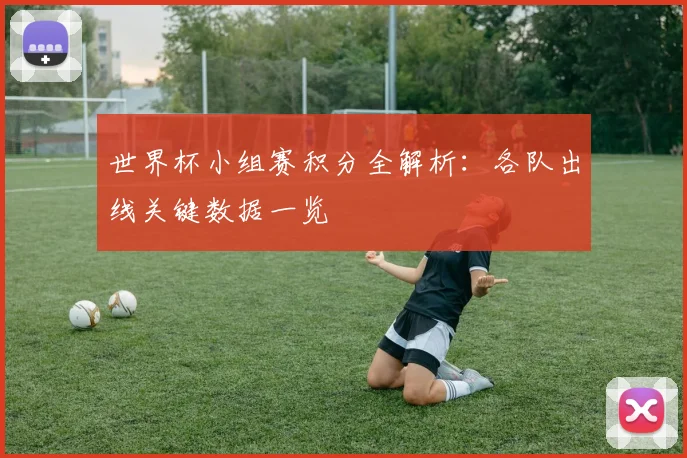 世界杯小组赛积分全解析:各队出线关键数据一览