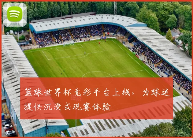 篮球世界杯竞彩平台上线，为球迷提供沉浸式观赛体验