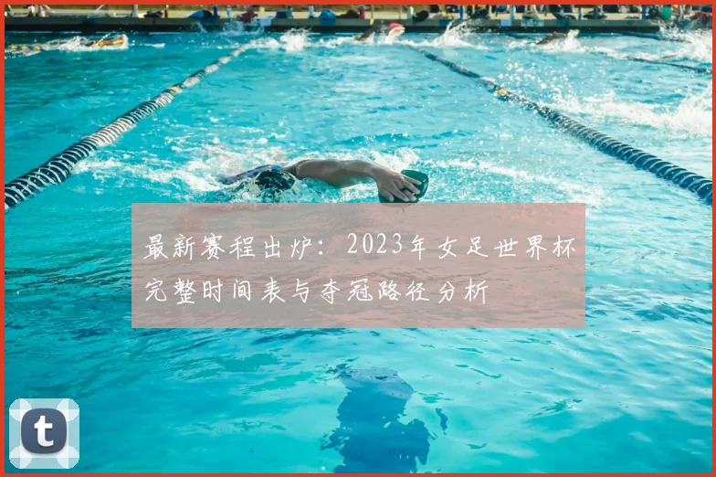 最新赛程出炉：2023年女足世界杯完整时间表与夺冠路径分析