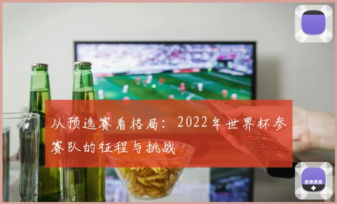 从预选赛看格局：2022年世界杯参赛队的征程与挑战