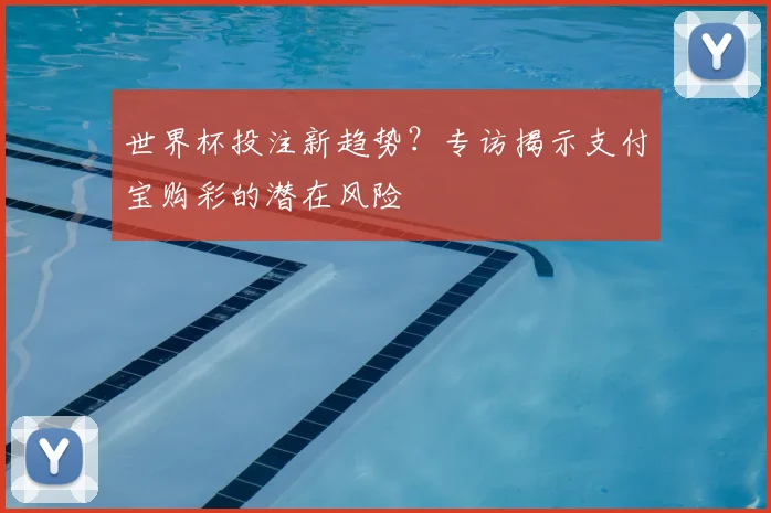 世界杯投注新趋势？专访揭示支付宝购彩的潜在风险