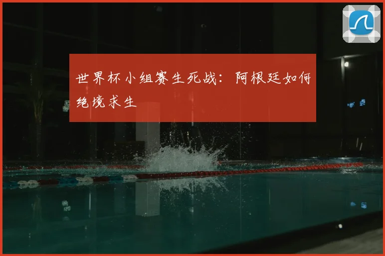 世界杯小组赛生死战：阿根廷如何绝境求生