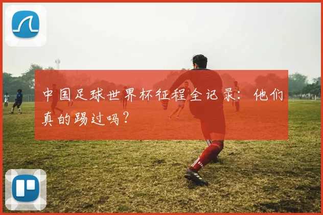 中国足球世界杯征程全记录：他们真的踢过吗？