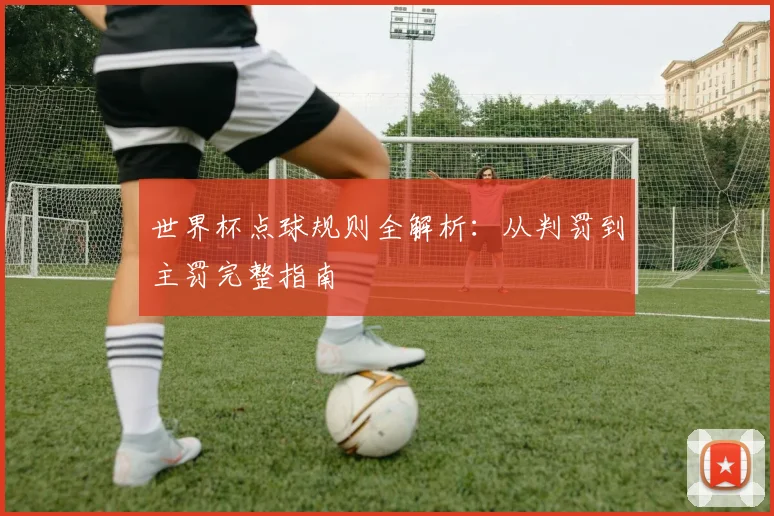 世界杯点球规则全解析：从判罚到主罚完整指南