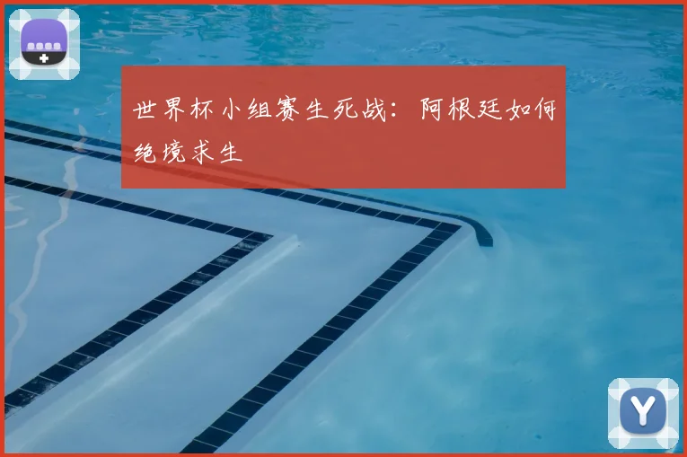 世界杯小组赛生死战：阿根廷如何绝境求生