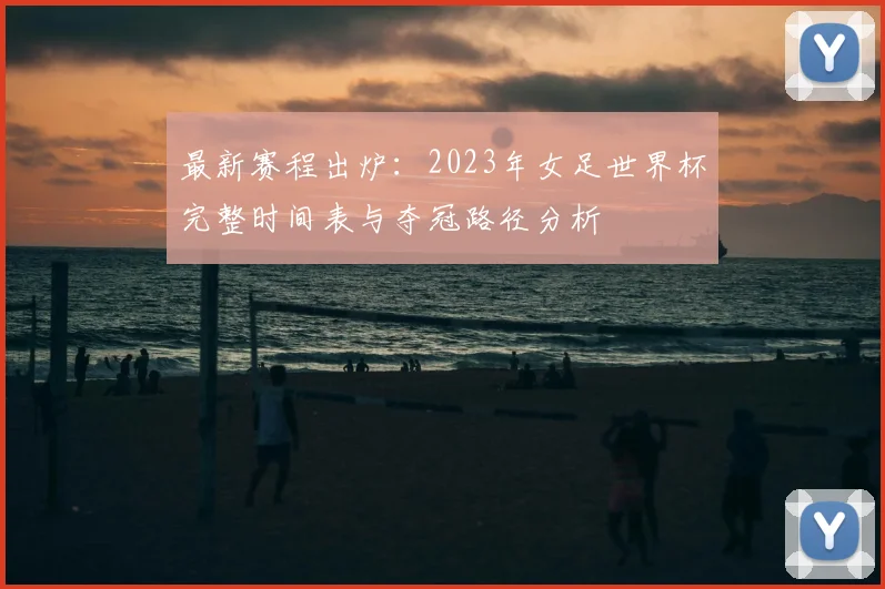 最新赛程出炉：2023年女足世界杯完整时间表与夺冠路径分析