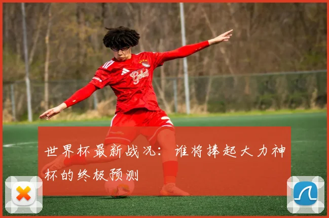 世界杯最新战况：谁将捧起大力神杯的终极预测