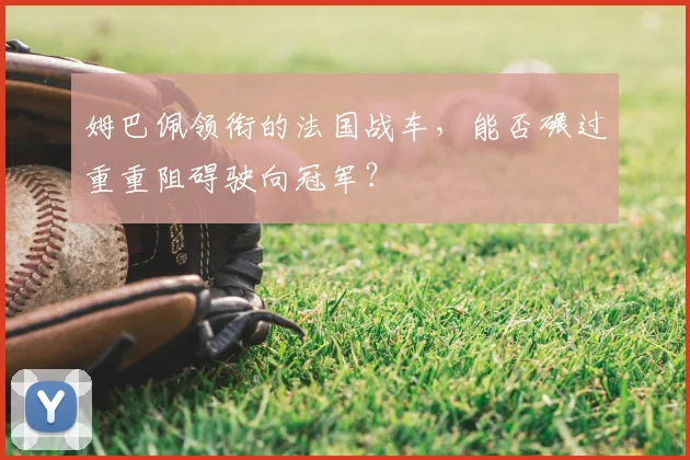 姆巴佩领衔的法国战车，能否碾过重重阻碍驶向冠军？