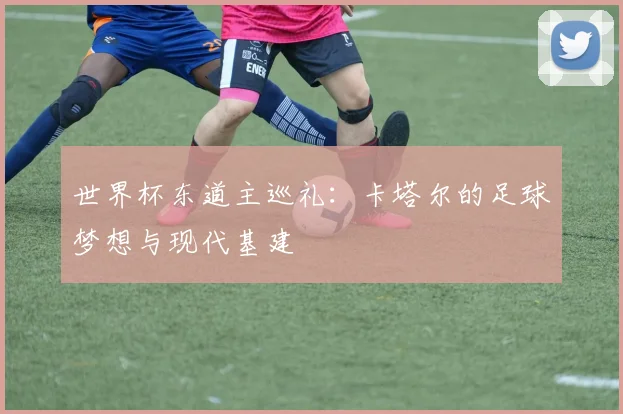 世界杯东道主巡礼：卡塔尔的足球梦想与现代基建
