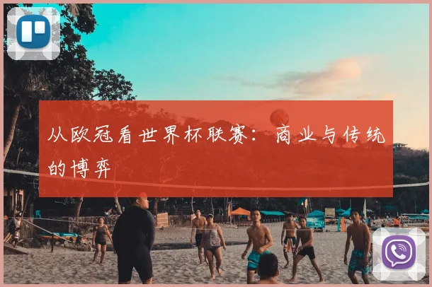 从欧冠看世界杯联赛:商业与传统的博弈