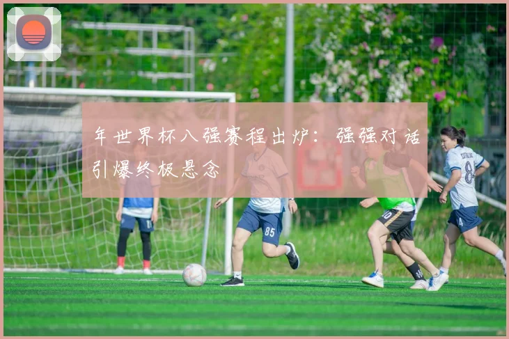 年世界杯八强赛程出炉：强强对话引爆终极悬念