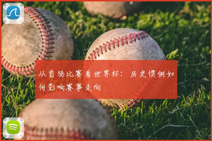 从首场比赛看世界杯：历史惯例如何影响赛事走向