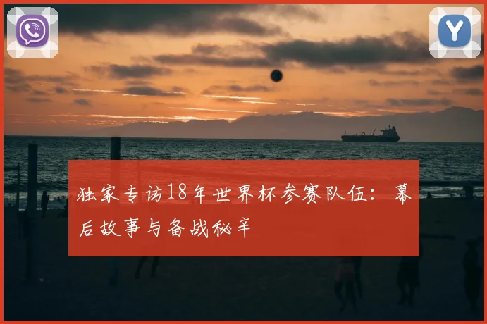 独家专访18年世界杯参赛队伍：幕后故事与备战秘辛