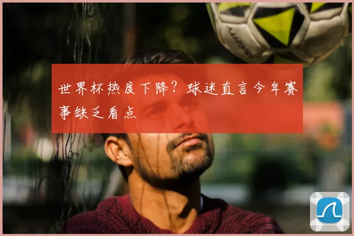 世界杯热度下降？球迷直言今年赛事缺乏看点