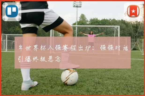 年世界杯八强赛程出炉：强强对话引爆终极悬念