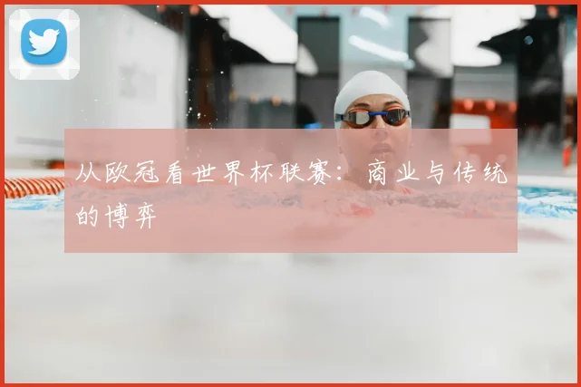 从欧冠看世界杯联赛:商业与传统的博弈