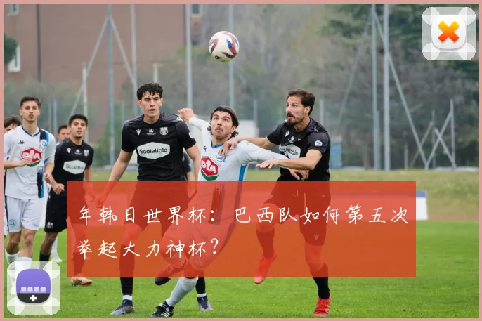 年韩日世界杯：巴西队如何第五次举起大力神杯？