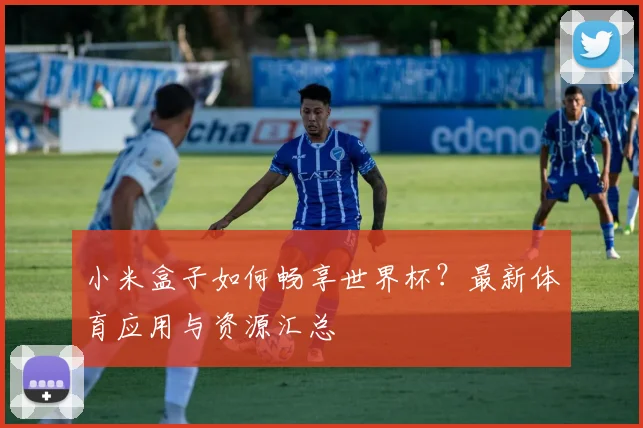 小米盒子如何畅享世界杯？最新体育应用与资源汇总